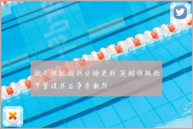 欧足联欧战积分榜更新 英超领跑西甲紧追其后争夺激烈