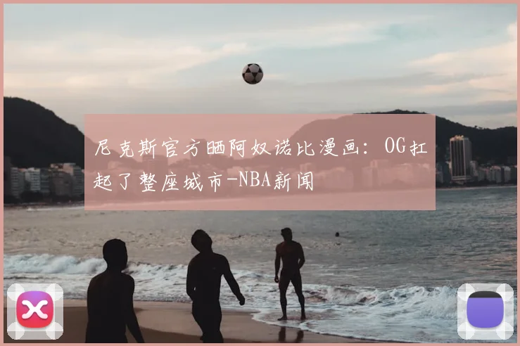 尼克斯官方晒阿奴诺比漫画：OG扛起了整座城市-NBA新闻