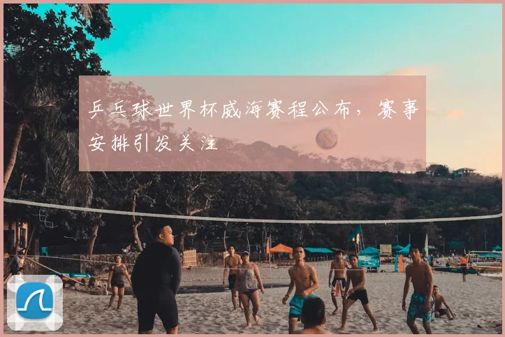乒乓球世界杯威海赛程公布，赛事安排引发关注