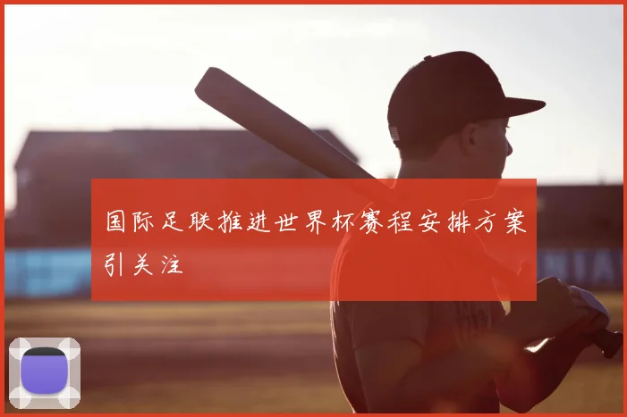 国际足联推进世界杯赛程安排方案引关注