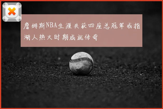 詹姆斯NBA生涯共获四座总冠军戒指湖人热火时期成就传奇