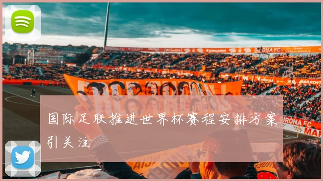 国际足联推进世界杯赛程安排方案引关注