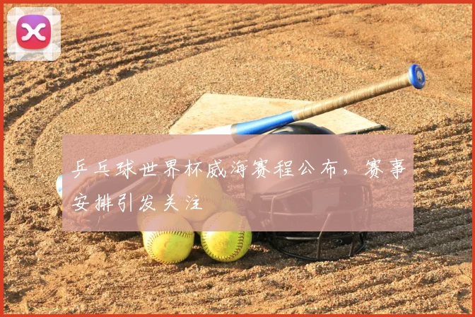 乒乓球世界杯威海赛程公布,赛事安排引发关注