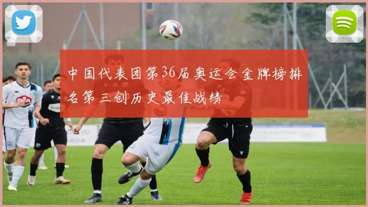 中国代表团第36届奥运会金牌榜排名第三创历史最佳战绩