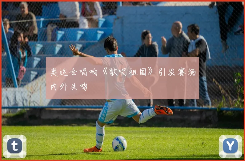 奥运会唱响《歌唱祖国》引发赛场内外共鸣